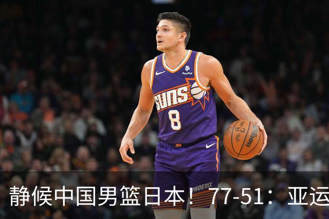 静候中国男篮/日本！77-51：亚运会首个决赛 夺冠大热大胜 祝贺韩国